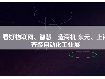 看好物聯(lián)網(wǎng)、智慧制造商機 東元、上銀齊聚自動化工業(yè)展