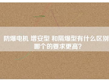 防爆電機 增安型 和隔爆型有什么區(qū)別？哪個的要求更高？