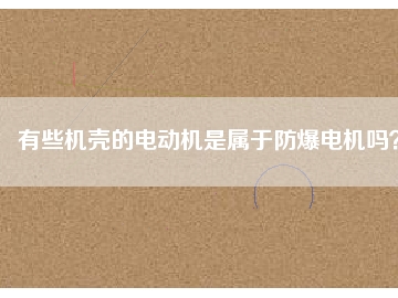 有些機(jī)殼的電動機(jī)是屬于防爆電機(jī)嗎？