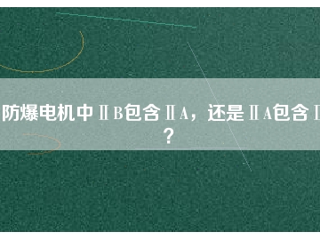 防爆電機(jī)中ⅡB包含ⅡA，還是ⅡA包含ⅡB？