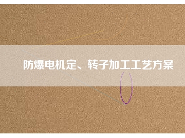 防爆電機(jī)定、轉(zhuǎn)子加工工藝方桉