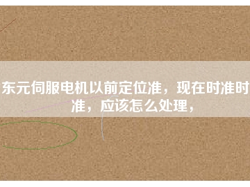 東元伺服電機(jī)以前定位準(zhǔn)，現(xiàn)在時準(zhǔn)時不準(zhǔn)，應(yīng)該怎么處理，