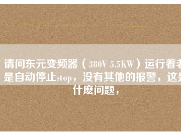 請(qǐng)問東元變頻器（380V 5.5KW）運(yùn)行著老是自動(dòng)停止stop，沒有其他的報(bào)警，這是什么問題，