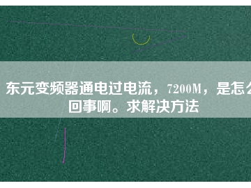 東元變頻器通電過電流，7200M，是怎么回事啊。求解決方法