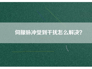 伺服脈沖受到干擾怎么解決？