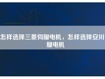 怎樣選擇三菱伺服電機，怎樣選擇安川伺服電機