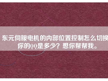 東元伺服電機的內(nèi)部位置控制怎么切換？你的QQ是多少？想你幫幫我。