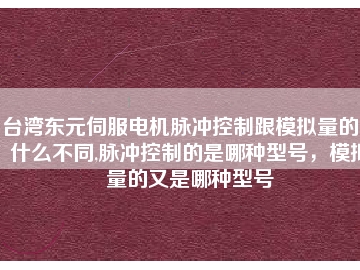 臺灣東元伺服電機(jī)脈沖控制跟模擬量的又什么不同,脈沖控制的是哪種型號，模擬量的又是哪種型號
