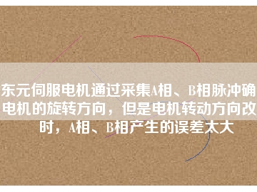 東元伺服電機(jī)通過采集A相、B相脈沖確定電機(jī)的旋轉(zhuǎn)方向，但是電機(jī)轉(zhuǎn)動方向改變時，A相、B相產(chǎn)生的誤差太大