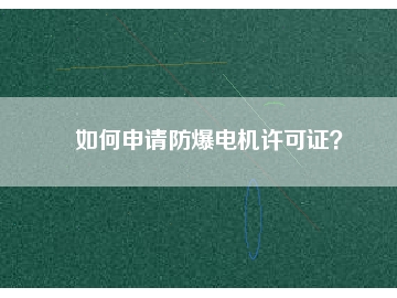 如何申請(qǐng)防爆電機(jī)許可證？