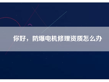 你好，防爆電機修理資質(zhì)怎么辦