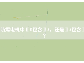 防爆電機中ⅡB包含ⅡA，還是ⅡA包含ⅡB？