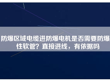 防爆區(qū)域電纜進防爆電機是否需要防爆撓性軟管？直接進線，有依據(jù)嗎