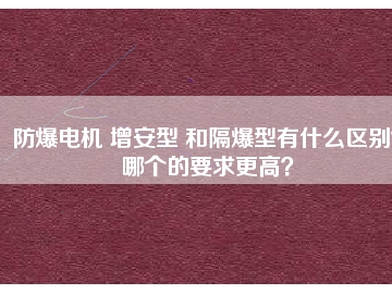 防爆電機(jī) 增安型 和隔爆型有什么區(qū)別？哪個(gè)的要求更高？
