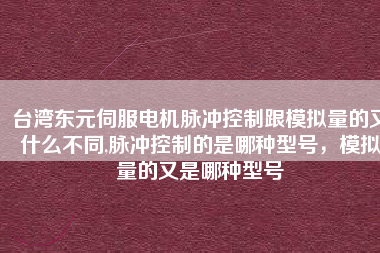 臺灣東元伺服電機(jī)脈沖控制跟模擬量的又什么不同,脈沖控制的是哪種型號，模擬量的又是哪種型號