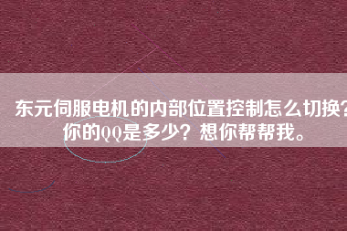 東元伺服電機(jī)的內(nèi)部位置控制怎么切換？你的QQ是多少？想你幫幫我。