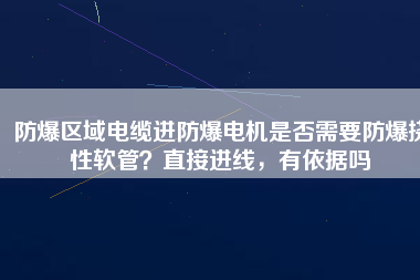 防爆區(qū)域電纜進防爆電機是否需要防爆撓性軟管？直接進線，有依據(jù)嗎