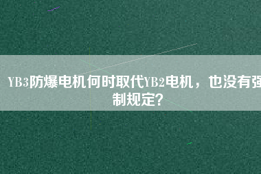YB3防爆電機(jī)何時(shí)取代YB2電機(jī),也沒(méi)有強(qiáng)制規(guī)定?