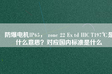 防爆電機IP65， zone 22 Ex td IIIC T197℃是什么意思？對應(yīng)國內(nèi)標(biāo)準(zhǔn)是什么