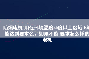 防爆電機(jī) 用在環(huán)境溫度60度以上區(qū)域 F級能達(dá)到要求么，如果不能 要求怎么樣的電機(jī)