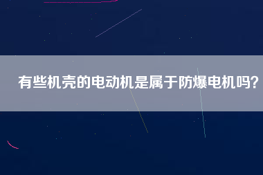 有些機(jī)殼的電動機(jī)是屬于防爆電機(jī)嗎？