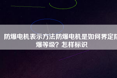 防爆電機(jī)表示方法防爆電機(jī)是如何界定防爆等級？怎樣標(biāo)識