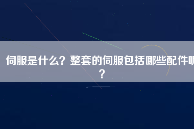 伺服是什么？整套的伺服包括哪些配件呢？