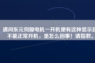 請問東元伺服電機一開機便有這種顯示且不能正常開機，是怎么回事！請指教。