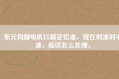 東元伺服電機以前定位準，現(xiàn)在時準時不準，應該怎么處理，