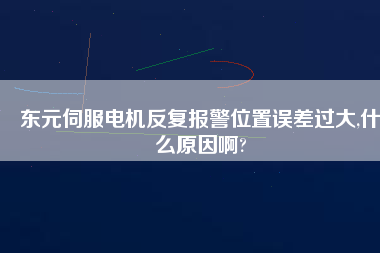東元伺服電機反復報警位置誤差過大,什么原因啊?