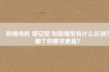 防爆電機 增安型 和隔爆型有什么區(qū)別？哪個的要求更高？