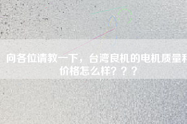 向各位請教一下，臺灣良機的電機質量和價格怎么樣？？？
