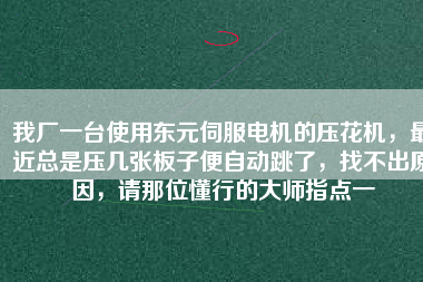 我廠一臺使用東元伺服電機的壓花機，最近總是壓幾張板子便自動跳了，找不出原因，請那位懂行的大師指點一