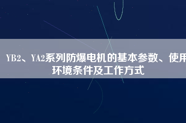 YB2、YA2系列防爆電機(jī)的基本參數(shù)、使用環(huán)境條件及工作方式
