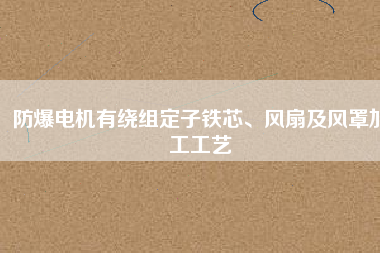 防爆電機(jī)有繞組定子鐵芯、風(fēng)扇及風(fēng)罩加工工藝