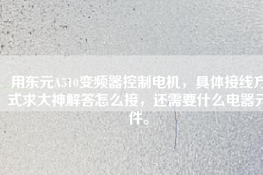 用東元A510變頻器控制電機，具體接線方式求大神解答怎么接，還需要什么電器元件。