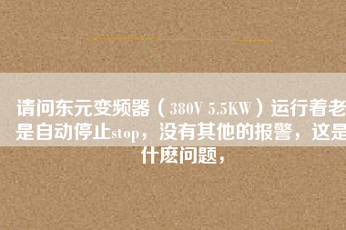 請問東元變頻器（380V 5.5KW）運行著老是自動停止stop，沒有其他的報警，這是什么問題，