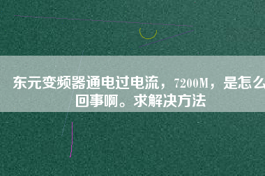 東元變頻器通電過(guò)電流，7200M，是怎么回事啊。求解決方法