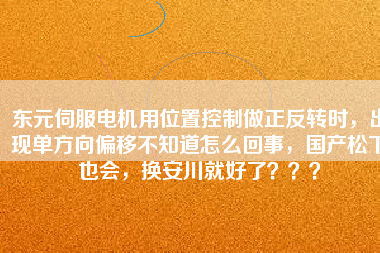 東元伺服電機用位置控制做正反轉(zhuǎn)時，出現(xiàn)單方向偏移不知道怎么回事，國產(chǎn)松下也會，換安川就好了？？？