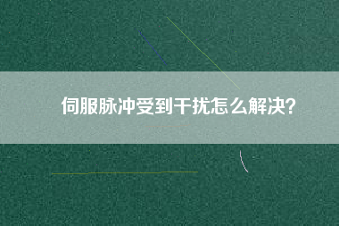 伺服脈沖受到干擾怎么解決？