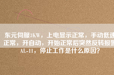 東元伺服3KW，上電顯示正常，手動低速正常，開自動，開始正常后突然反轉(zhuǎn)報(bào)警AL-11，停止工作是什么原因？