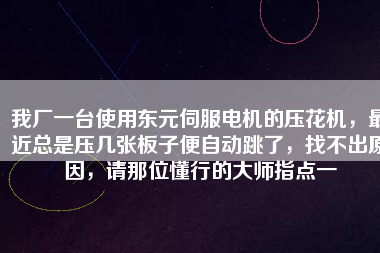 我廠一臺使用東元伺服電機(jī)的壓花機(jī)，最近總是壓幾張板子便自動跳了，找不出原因，請那位懂行的大師指點(diǎn)一