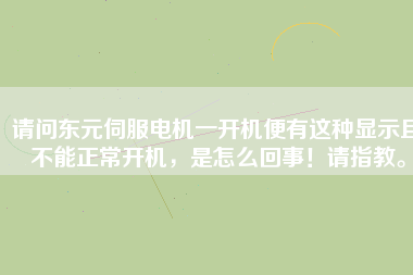 請問東元伺服電機一開機便有這種顯示且不能正常開機，是怎么回事！請指教。