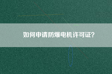 如何申請防爆電機(jī)許可證？