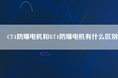 CT4防爆電機和BT4防爆電機有什么區(qū)別
