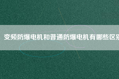 變頻防爆電機和普通防爆電機有哪些區(qū)別