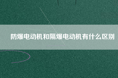 防爆電動(dòng)機(jī)和隔爆電動(dòng)機(jī)有什么區(qū)別