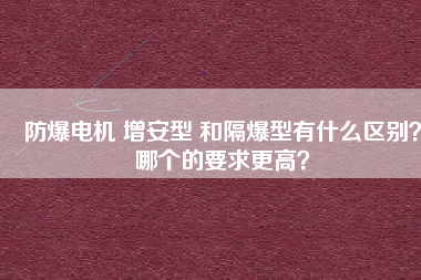 防爆電機(jī) 增安型 和隔爆型有什么區(qū)別?哪個(gè)的要求更高? 防爆電機(jī) 增安型 和隔爆型有什么區(qū)別?哪個(gè)的要求更高?
