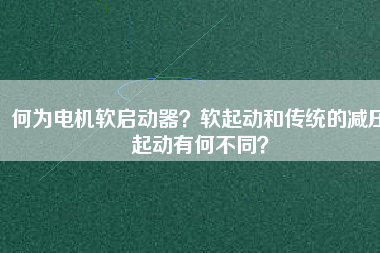 何為電機軟啟動器？軟起動和傳統(tǒng)的減壓起動有何不同？