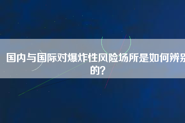 國(guó)內(nèi)與國(guó)際對(duì)爆炸性風(fēng)險(xiǎn)場(chǎng)所是如何辨別的？